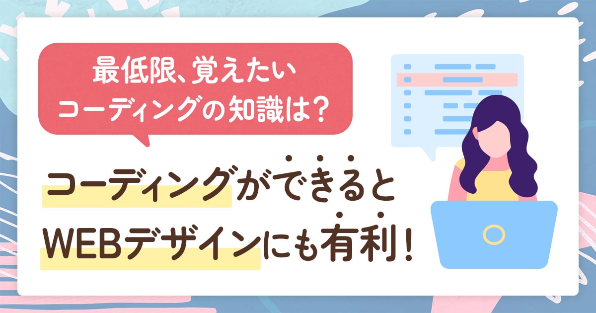 コーディングができると、WEBデザインにも有利！最低限、覚えたいコーディングの知識は？